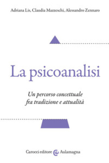 La psicoanalisi. Un percorso concettuale fra tradizione e attualità - Adriana Lis - Claudia Mazzeschi - Alessandro Zennaro