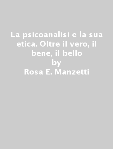 La psicoanalisi e la sua etica. Oltre il vero, il bene, il bello - Rosa E. Manzetti