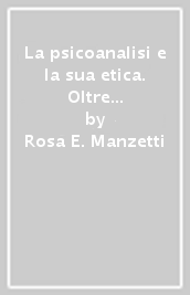 La psicoanalisi e la sua etica. Oltre il vero, il bene, il bello