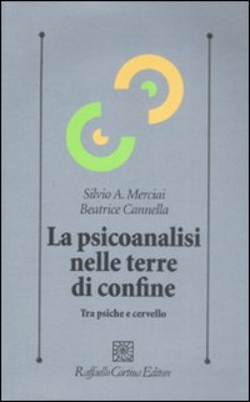 La psicoanalisi nelle terre di confine. Tra psiche e cervello - Silvio A. Merciai - Beatrice Cannella