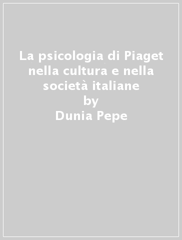 La psicologia di Piaget nella cultura e nella società italiane - Dunia Pepe