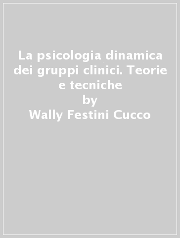 La psicologia dinamica dei gruppi clinici. Teorie e tecniche - Wally Festini Cucco