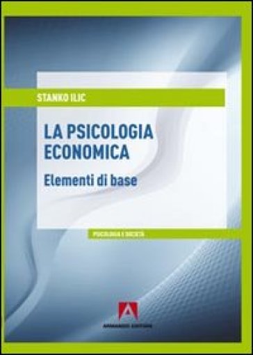 La psicologia economica. Elementi di base - Stanko Ilic