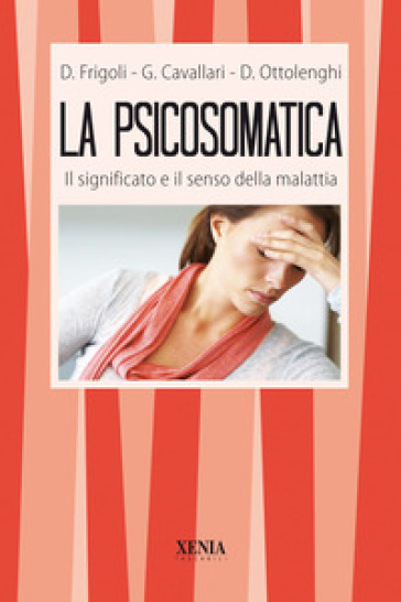 La psicosomatica. Il significato e il senso della malattia - Giorgio Cavallari - Diego Frigoli - Donato Ottolenghi