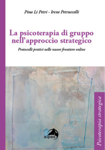 La psicoterapia di gruppo nell'approccio strategico. Dalla presenza alla telematica - Pina Li Petri - Irene Petruccelli