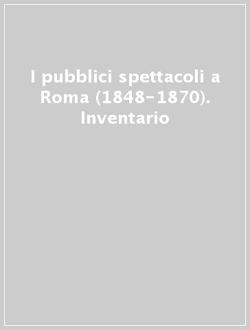 I pubblici spettacoli a Roma (1848-1870). Inventario