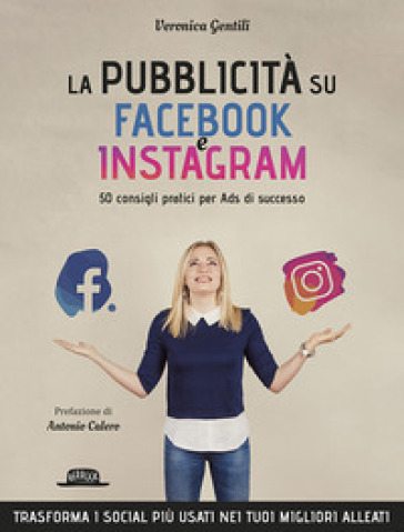 La pubblicità su Facebook e Instagram. 50 consigli pratici per Ads di successo - Veronica Gentili