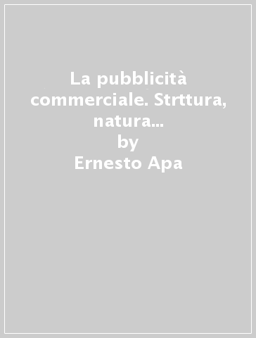 La pubblicità commerciale. Strttura, natura e referenti costituzionali - Ernesto Apa
