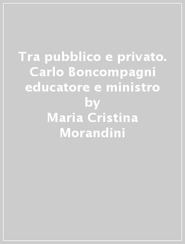 Tra pubblico e privato. Carlo Boncompagni educatore e ministro - Maria Cristina Morandini