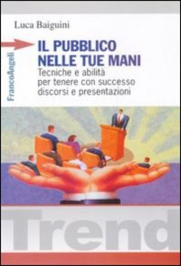 Il pubblico nelle tue mani. Tecniche e abilità per tenere con successo discorsi e presentazioni - Luca Baiguini