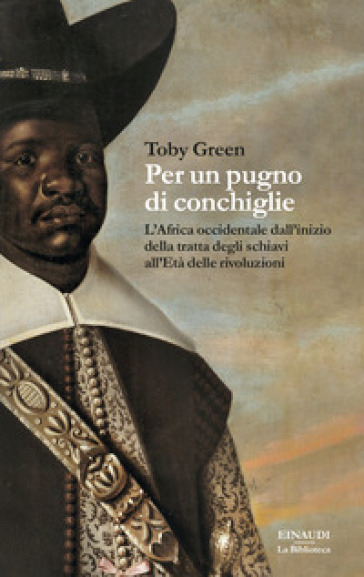 Per un pugno di conchiglie. L'Africa occidentale dall'inizio della tratta degli schiavi all'Età delle rivoluzioni - Toby Green