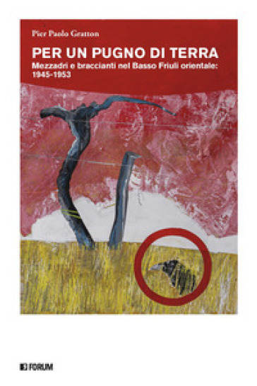 Per un pugno di terra. Mezzadri e braccianti nel Basso Friuli orientale: 1945-1953 - Pier Paolo Gratton