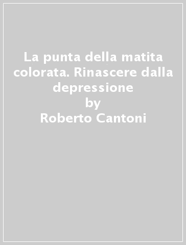 La punta della matita colorata. Rinascere dalla depressione - Roberto Cantoni