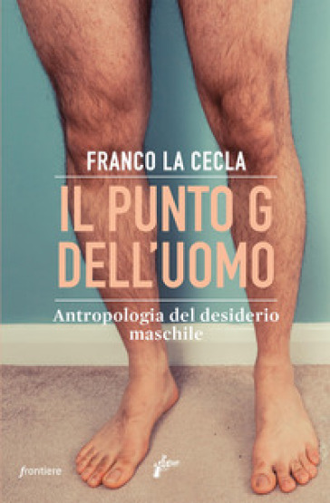 Il punto G dell'uomo. Antropologia del desiderio maschile - Franco La Cecla