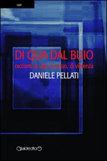 Di qua dal buio. Racconti di vita, sesso, violenza - Daniele Pellati