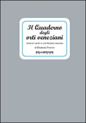 Il quaderno degli orti veneziani. Itinerari verdi in una Venezia nascosta - Elisabetta Tiveron