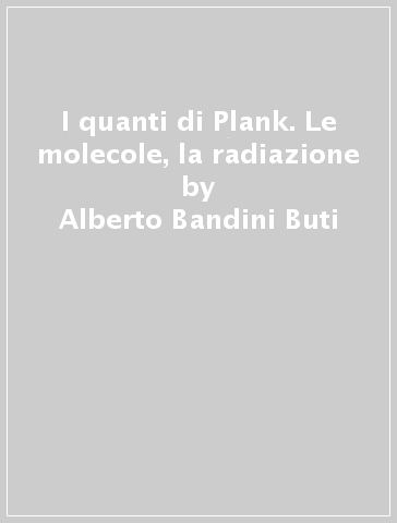 I quanti di Plank. Le molecole, la radiazione - Alberto Bandini Buti