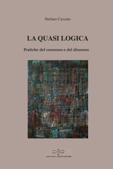 La quasi logica. Pratiche del consenso e del dissenso - Stefano Cazzato