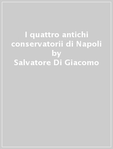 I quattro antichi conservatorii di Napoli - Salvatore Di Giacomo