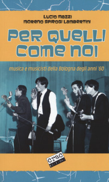 Per quelli come noi. Musica e musicisti della Bologna degli anni '60 - Lucio Mazzi - Moreno Spirogi Lambertini