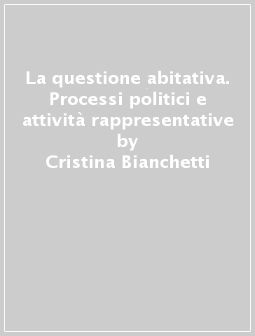 La questione abitativa. Processi politici e attività rappresentative - Cristina Bianchetti