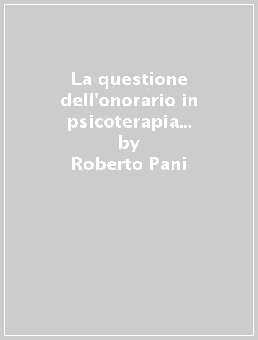 La questione dell'onorario in psicoterapia psicoanalitica - Roberto Pani - Erika Boeris