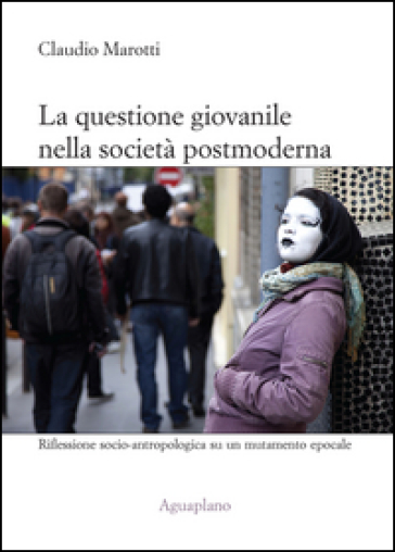 La questione giovanile nella società postmoderna. Riflessione socio-antropologica su un mutamento epocale - Claudio Marotti