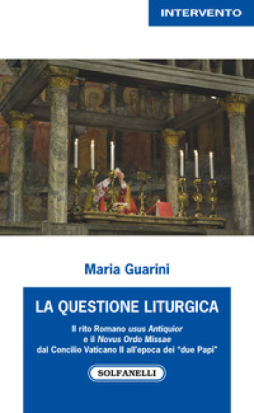 La questione liturgica. Il rito romano usus Antiquior e il Novus Ordo Missae dal Concilio Vaticano II all'epoca dei «due Papi» - Maria Guarini