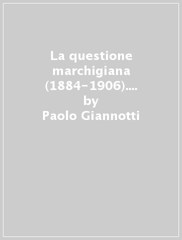 La questione marchigiana (1884-1906). Nascita di una identità regionale. Testi e documenti - Paolo Giannotti - Ermanno Torrico