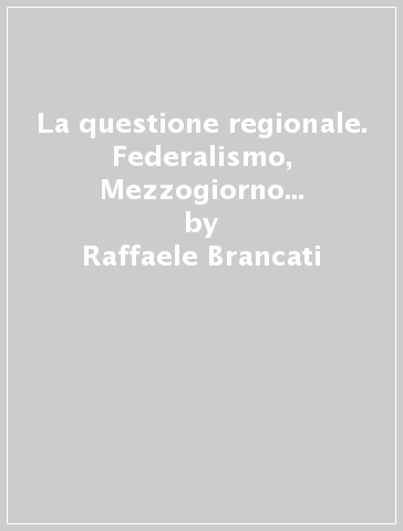 La questione regionale. Federalismo, Mezzogiorno e sviluppo economico - Raffaele Brancati