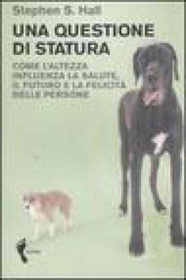 Una questione di statura. Come l'altezza influenza la salute, il futuro e la felicità delle persone - Stephen S. Hall