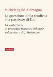 La questione della teodicea e la passione di Dio. La «soluzione» al problema filosofico del male nel pensiero di J. Moltmann