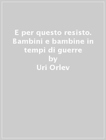 E per questo resisto. Bambini e bambine in tempi di guerre - Uri Orlev - David Grossman - Sarah Kaminski