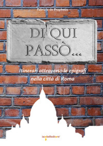 Di qui passò... Itinerari attraverso le epigrafi nella città di Roma - Fabrizio De Prophetis