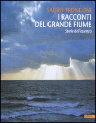 I racconti del grande fiume. Storie dell'essenza - Sauro Tronconi