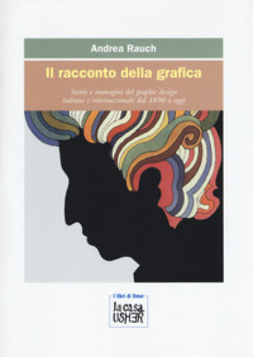 Il racconto della grafica. Storie e immagini del graphic design italiano e internazionale dal 1890 a oggi. Ediz. a colori - Andrea Rauch