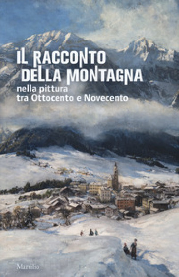 Il racconto della montagna nella pittura tra Ottocento e Novecento. Catalogo della mostra (Conegliano, 6 marzo-5 luglio 2020). Ediz. a colori