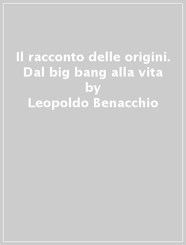 Il racconto delle origini. Dal big bang alla vita - Leopoldo Benacchio - Piero Benedetti - Mariella Rasotto