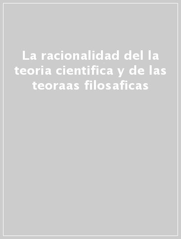 La racionalidad del la teoria cientifica y de las teoraas filosaficas