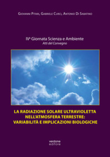 La radiazione solare ultravioletta nell'atmosfera terrestre: variabilità e implicazioni biologiche. Atti della IV Giornata scienza e ambiente. Atti del convegno. Ediz. illustrata - Giovanni Pitari - Gabriele Curci - Antonio Di Sabatino