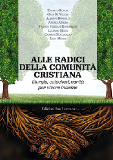 Alle radici della comunità cristiana. Liturgia, catechesi e carità per una pastorale ecclesiale che faccia vivere - Ernesto Borghi - Gaia De Vecchi - Franca Feliziani Kannheiser - Luciano Meddi - Andrea Grillo - Carmine Matarazzo