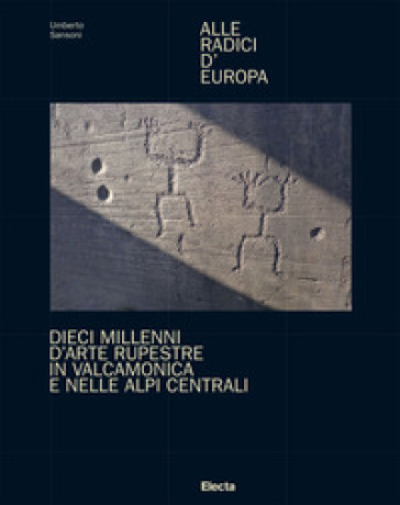 Alle radici d'Europa. Dieci millenni d'arte rupestre in Valcamonica e nelle Alpi Centrali. Ediz. illustrata - Umberto Sansoni