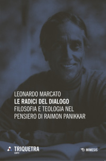 Le radici del dialogo. Filosofia e teologia di Raimon Panikkar - Leonardo Marcato