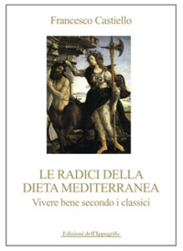 Le radici della dieta mediterranea. Vivere bene secondo i classici - Francesco Castiello