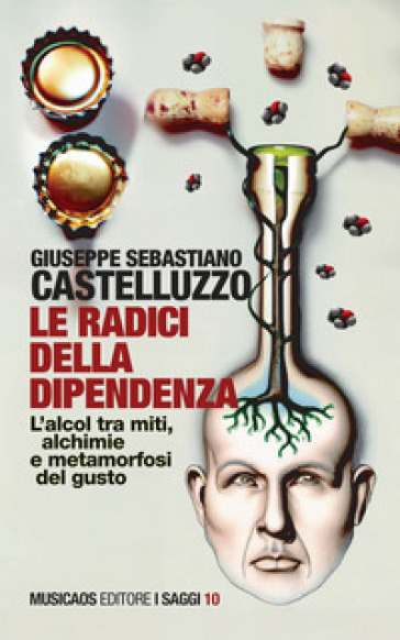 Le radici della dipendenza. L'alcol tra miti, alchimie e metamorfosi del gusto - Giuseppe Sebastiano Castelluzzo