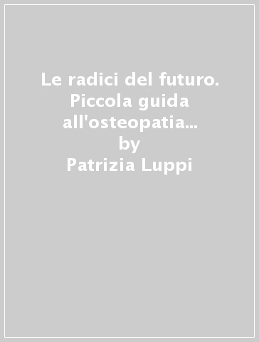 Le radici del futuro. Piccola guida all'osteopatia e alla medicina di terreno - Patrizia Luppi