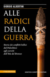 Alle radici della guerra. Storia dei conflitti bellici dal Paleolitico agli eserciti dell Età del Bronzo