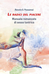 Le radici del piacere. Manuale romanzato di sesso tantrico