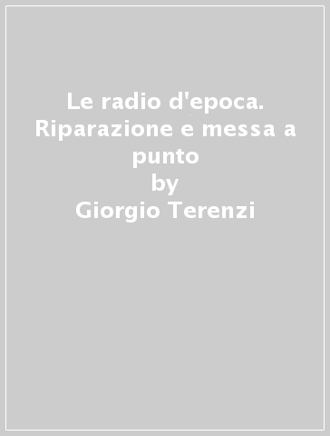 Le radio d'epoca. Riparazione e messa a punto - Giorgio Terenzi