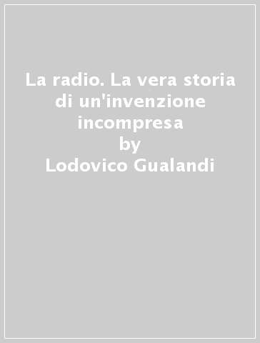 La radio. La vera storia di un'invenzione incompresa - Lodovico Gualandi